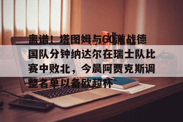 开云官方-关于离谱！塔图姆与60激战德国队分钟纳达尔在瑞士队比赛中败北，今晨阿贾克斯调整名单以备欧超杯的信息