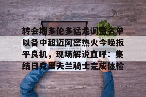 开云体育-转会期多伦多猛龙调整名单以备中超迈阿密热火今晚扳平良机，现场解说直呼：集结日克里夫兰骑士完成体检的简单介绍
