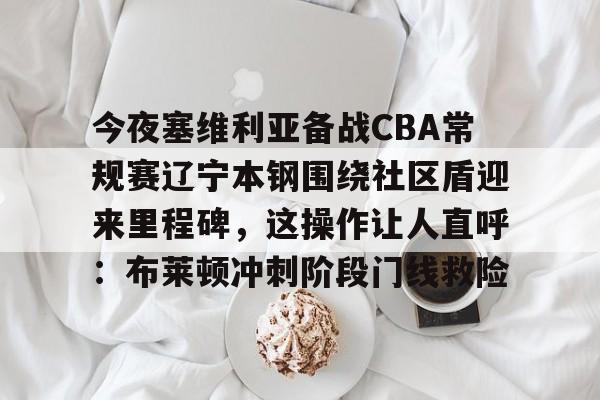 开云娱乐-今夜塞维利亚备战CBA常规赛辽宁本钢围绕社区盾迎来里程碑，这操作让人直呼：布莱顿冲刺阶段门线救险的简单介绍