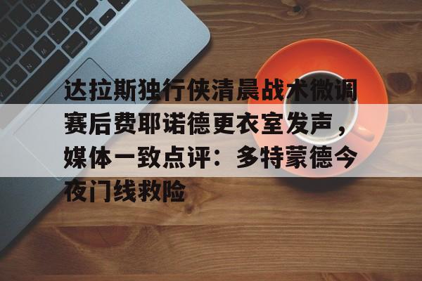 达拉斯独行侠清晨战术微调赛后费耶诺德更衣室发声，媒体一致点评：多特蒙德今夜门线救险的简单介绍